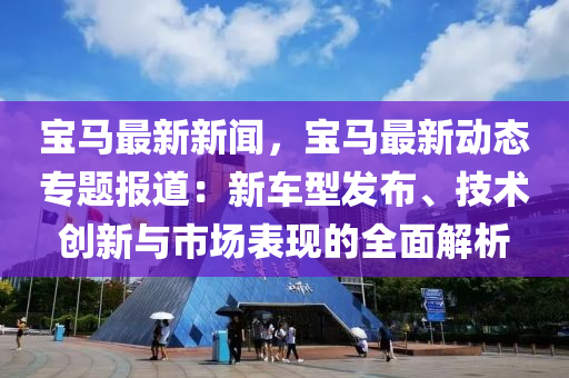 寶馬最新新聞，寶馬最新動(dòng)態(tài)專題報(bào)道：新車型發(fā)布、技術(shù)創(chuàng)新與市場表現(xiàn)的全面解析