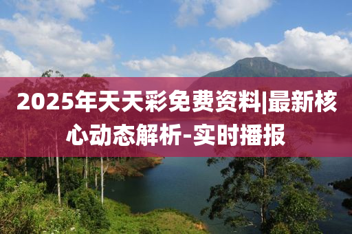 2025年天天彩免費資料|最新核心動態(tài)解析-實時播報