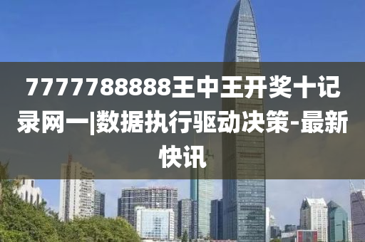 7777788888王中王開獎十記錄網(wǎng)一|數(shù)據(jù)執(zhí)行驅動決策-最新快訊