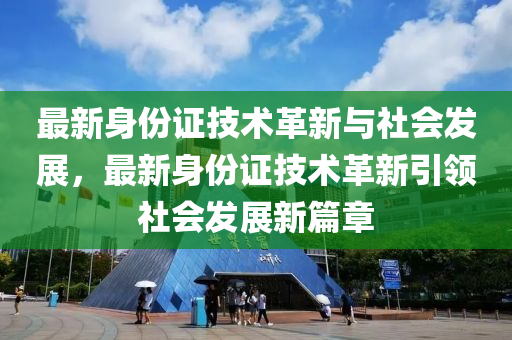 最新身份证技术革新与社会发展，最新身份证技术革新引领社会发展新篇章