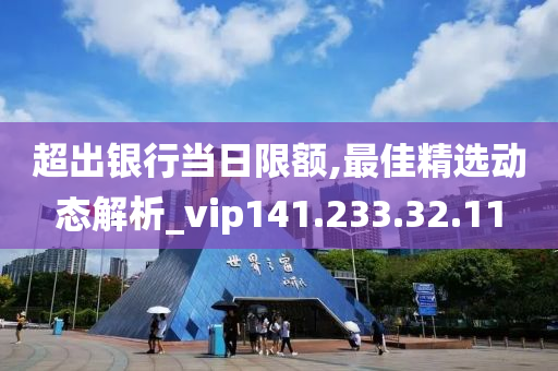 超出銀行當(dāng)日限額,最佳精選動(dòng)態(tài)解析_vip141.233.32.11