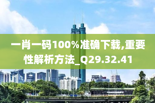 一肖一碼100%準(zhǔn)確下載,重要性解析方法_Q29.32.41