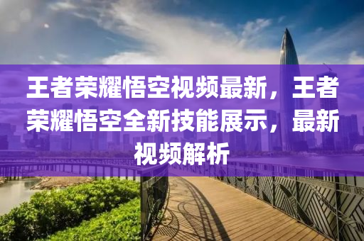 王者榮耀悟空視頻最新，王者榮耀悟空全新技能展示，最新視頻解析