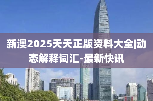 新澳2025天天正版資料大全|動態(tài)解釋詞匯-最新快訊