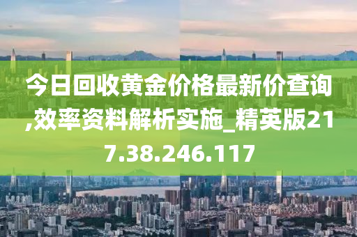 今日回收黃金價格最新價查詢,效率資料解析實施_精英版217.38.246.117