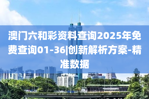 澳門六和彩資料查詢2025年免費(fèi)查詢01-36|創(chuàng)新解析方案-精準(zhǔn)數(shù)據(jù)