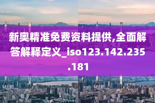 新奧精準(zhǔn)免費(fèi)資料提供,全面解答解釋定義_iso123.142.235.181