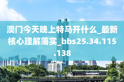 澳門(mén)今天晚上特馬開(kāi)什么_最新核心理解落實(shí)_bbs25.34.115.138