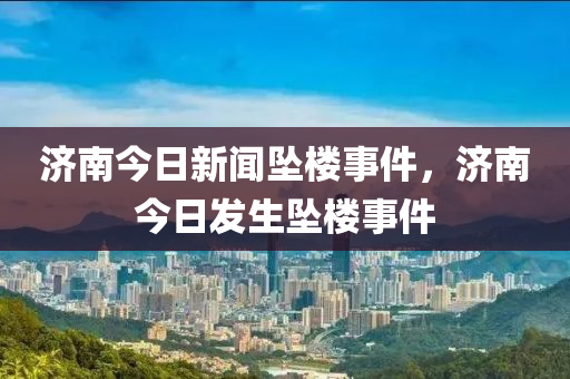 濟(jì)南今日新聞墜樓事件，濟(jì)南今日發(fā)生墜樓事件