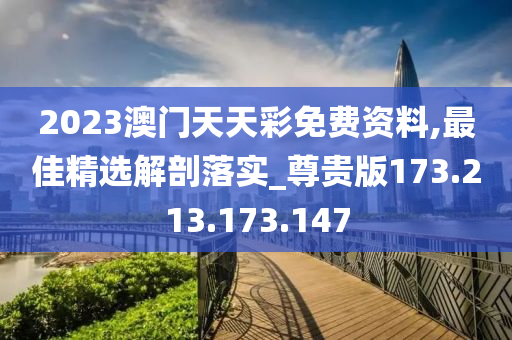 2023澳門天天彩免費(fèi)資料,最佳精選解剖落實(shí)_尊貴版173.213.173.147