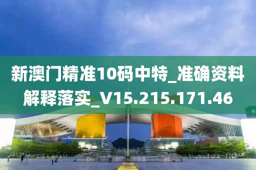 新澳門精準(zhǔn)10碼中特_準(zhǔn)確資料解釋落實_V15.215.171.46