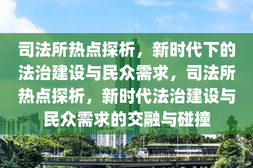 司法所熱點(diǎn)探析，新時(shí)代下的法治建設(shè)與民眾需求，司法所熱點(diǎn)探析，新時(shí)代法治建設(shè)與民眾需求的交融與碰撞