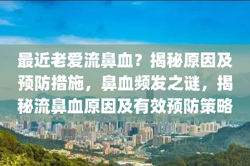 最近老愛(ài)流鼻血？揭秘原因及預(yù)防措施，鼻血頻發(fā)之謎，揭秘流鼻血原因及有效預(yù)防策略