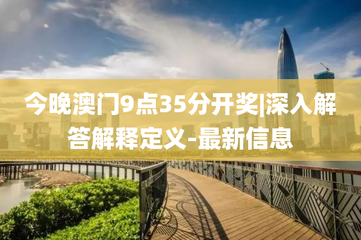 今晚澳門9點(diǎn)35分開獎(jiǎng)|深入解答解釋定義-最新信息