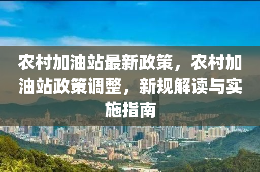 農(nóng)村加油站最新政策，農(nóng)村加油站政策調(diào)整，新規(guī)解讀與實(shí)施指南