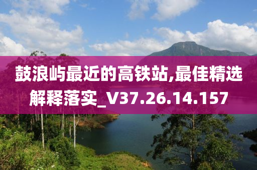 鼓浪嶼最近的高鐵站,最佳精選解釋落實(shí)_V37.26.14.157