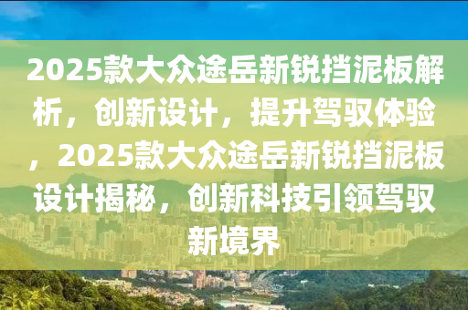 2025款大眾途岳新銳擋泥板解析，創(chuàng)新設(shè)計(jì)，提升駕馭體驗(yàn)，2025款大眾途岳新銳擋泥板設(shè)計(jì)揭秘，創(chuàng)新科技引領(lǐng)駕馭新境界