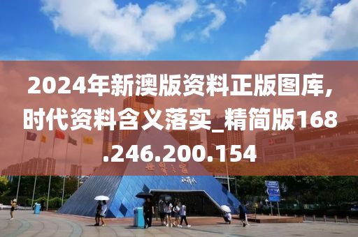 2024年新澳版資料正版圖庫,時代資料含義落實_精簡版168.246.200.154