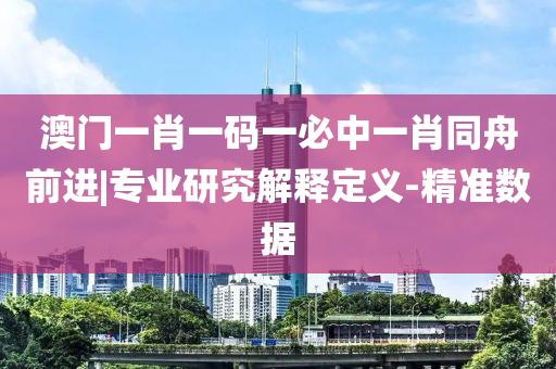 澳門一肖一碼一必中一肖同舟前進(jìn)|專業(yè)研究解釋定義-精準(zhǔn)數(shù)據(jù)