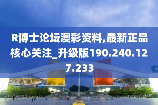 R博士论坛澳彩资料,最新正品核心关注_升级版190.240.127.233