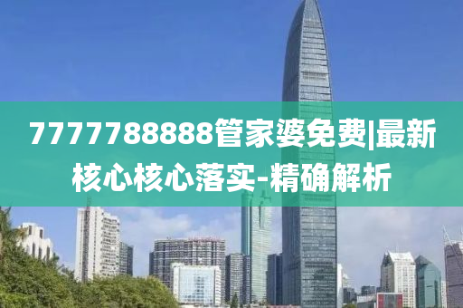 7777788888管家婆免費(fèi)|最新核心核心落實(shí)-精確解析