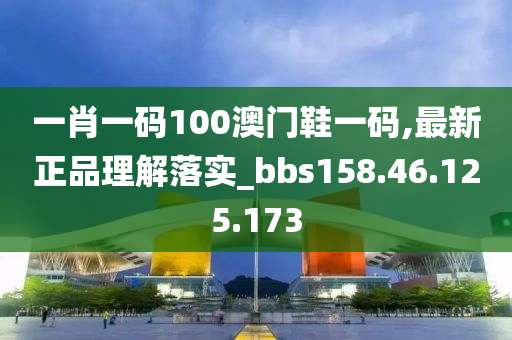 一肖一碼100澳門(mén)鞋一碼,最新正品理解落實(shí)_bbs158.46.125.173