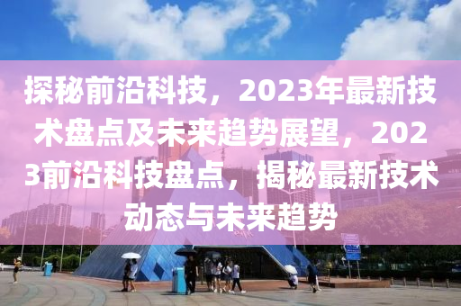 探秘前沿科技，2023年最新技術(shù)盤點及未來趨勢展望，2023前沿科技盤點，揭秘最新技術(shù)動態(tài)與未來趨勢