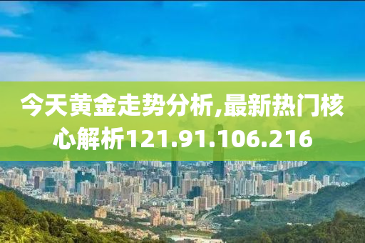 今天黄金走势分析,最新热门核心解析121.91.106.216