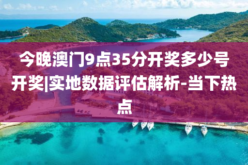 今晚澳門9點(diǎn)35分開獎(jiǎng)多少號(hào)開獎(jiǎng)|實(shí)地?cái)?shù)據(jù)評(píng)估解析-當(dāng)下熱點(diǎn)