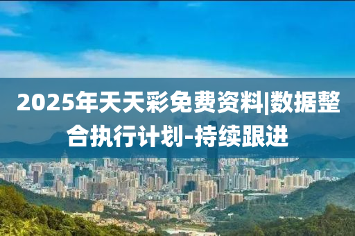 2025年天天彩免費資料|數(shù)據(jù)整合執(zhí)行計劃-持續(xù)跟進