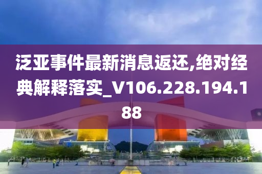 泛亚事件最新消息返还,绝对经典解释落实_V106.228.194.188