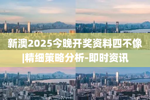 新澳2025今晚開獎資料四不像|精細(xì)策略分析-即時資訊