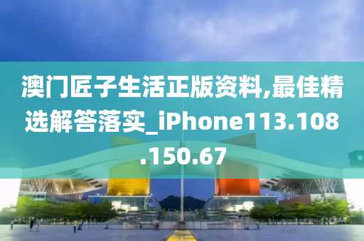 澳門匠子生活正版資料,最佳精選解答落實_iPhone113.108.150.67