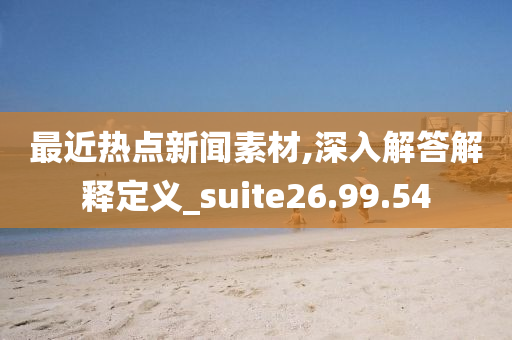 最近热点新闻素材,深入解答解释定义_suite26.99.54