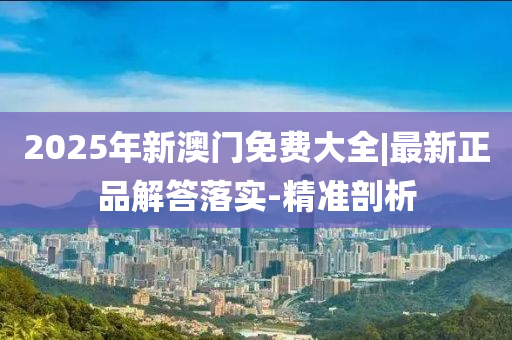 2025年新澳門免費(fèi)大全|最新正品解答落實(shí)-精準(zhǔn)剖析