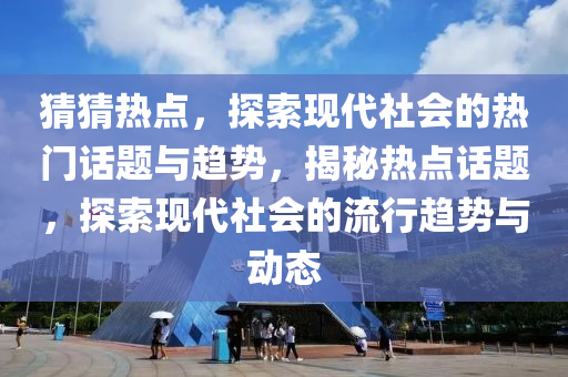 猜猜熱點，探索現(xiàn)代社會的熱門話題與趨勢，揭秘熱點話題，探索現(xiàn)代社會的流行趨勢與動態(tài)