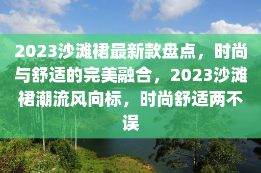 2023沙灘裙最新款盤點(diǎn)，時(shí)尚與舒適的完美融合，2023沙灘裙潮流風(fēng)向標(biāo)，時(shí)尚舒適兩不誤