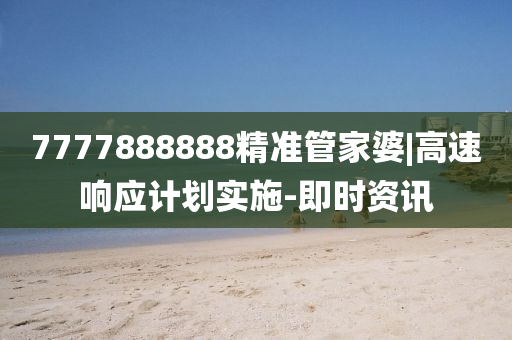 7777888888精準(zhǔn)管家婆|高速響應(yīng)計劃實施-即時資訊