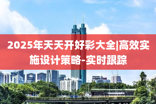 2025年天天開(kāi)好彩大全|高效實(shí)施設(shè)計(jì)策略-實(shí)時(shí)跟蹤