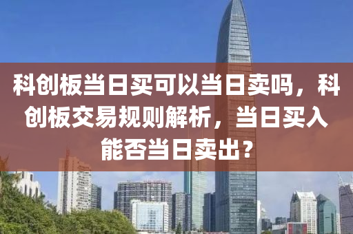 科创板当日买可以当日卖吗，科创板交易规则解析，当日买入能否当日卖出？