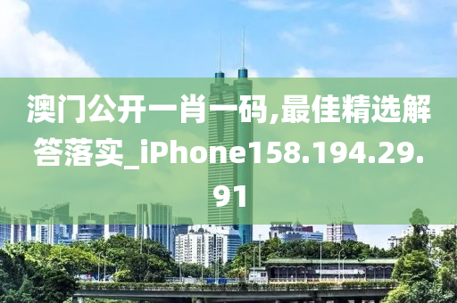 澳门公开一肖一码,最佳精选解答落实_iPhone158.194.29.91