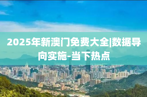 2025年新澳門免費大全|數(shù)據(jù)導(dǎo)向?qū)嵤?當(dāng)下熱點