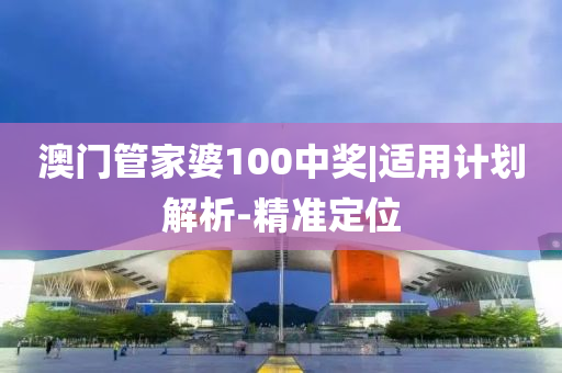 澳門管家婆100中獎|適用計劃解析-精準(zhǔn)定位