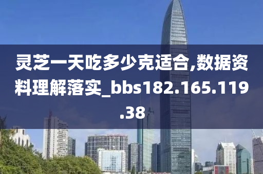 灵芝一天吃多少克适合,数据资料理解落实_bbs182.165.119.38