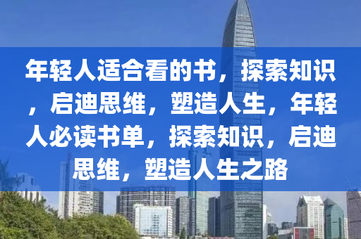 年轻人适合看的书，探索知识，启迪思维，塑造人生，年轻人必读书单，探索知识，启迪思维，塑造人生之路