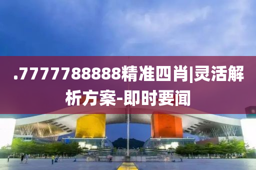 .7777788888精準(zhǔn)四肖|靈活解析方案-即時(shí)要聞