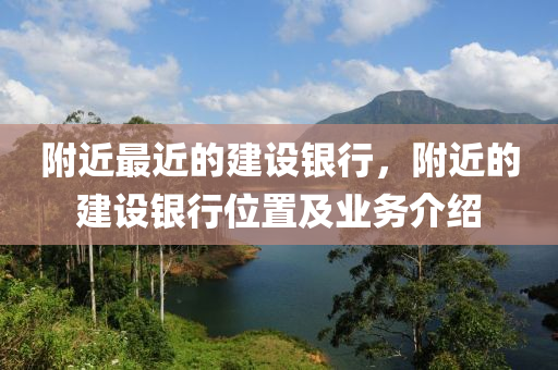 附近最近的建設(shè)銀行，附近的建設(shè)銀行位置及業(yè)務(wù)介紹