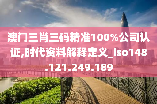 澳门三肖三码精准100%公司认证,时代资料解释定义_iso148.121.249.189