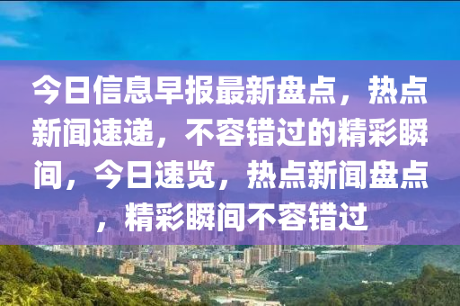 今日信息早報(bào)最新盤點(diǎn)，熱點(diǎn)新聞速遞，不容錯過的精彩瞬間，今日速覽，熱點(diǎn)新聞盤點(diǎn)，精彩瞬間不容錯過