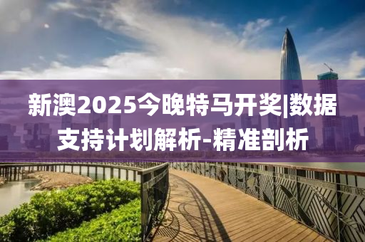 新澳2025今晚特馬開(kāi)獎(jiǎng)|數(shù)據(jù)支持計(jì)劃解析-精準(zhǔn)剖析